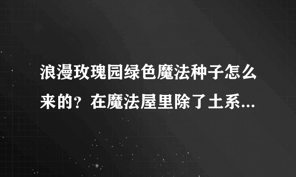 浪漫玫瑰园绿色魔法种子怎么来的？在魔法屋里除了土系密钥任务和月饼任务还有一个绿色魔法种子的任务？