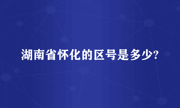 湖南省怀化的区号是多少?