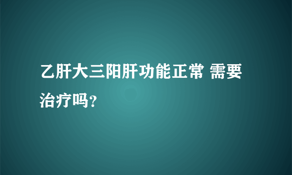 乙肝大三阳肝功能正常 需要治疗吗？