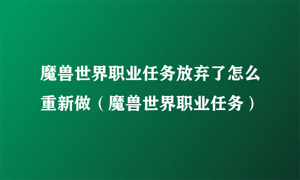 魔兽世界职业任务放弃了怎么重新做（魔兽世界职业任务）