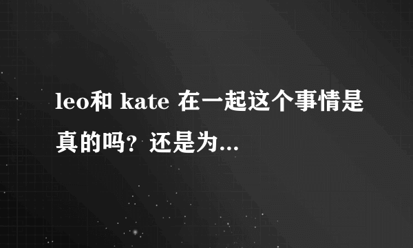 leo和 kate 在一起这个事情是真的吗？还是为了《革命之路》做的电影宣传？