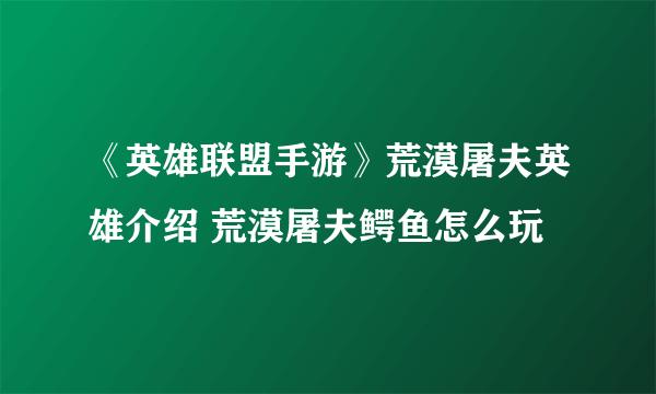 《英雄联盟手游》荒漠屠夫英雄介绍 荒漠屠夫鳄鱼怎么玩