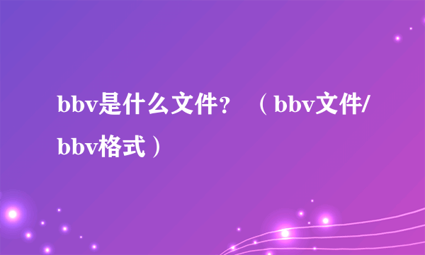 bbv是什么文件？ （bbv文件/bbv格式）