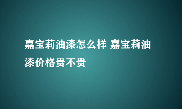 嘉宝莉油漆怎么样 嘉宝莉油漆价格贵不贵