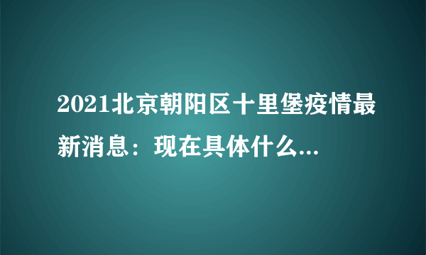 2021北京朝阳区十里堡疫情最新消息：现在具体什么情况？来看看吧