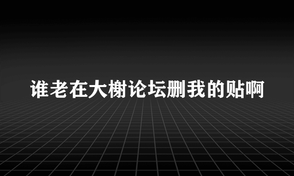 谁老在大榭论坛删我的贴啊