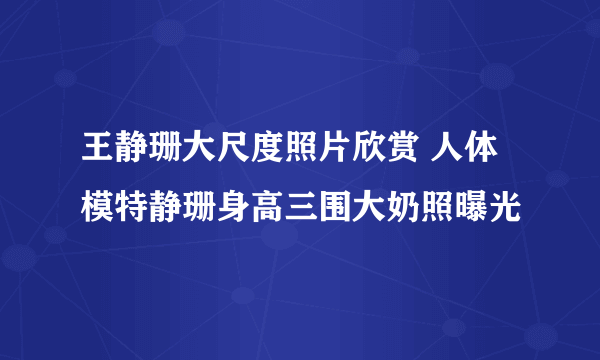 王静珊大尺度照片欣赏 人体模特静珊身高三围大奶照曝光