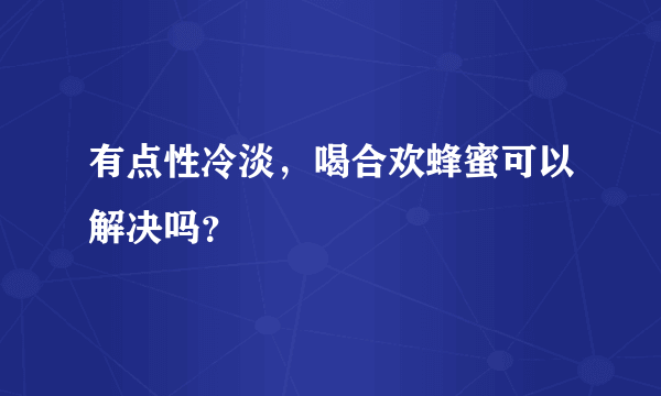 有点性冷淡，喝合欢蜂蜜可以解决吗？