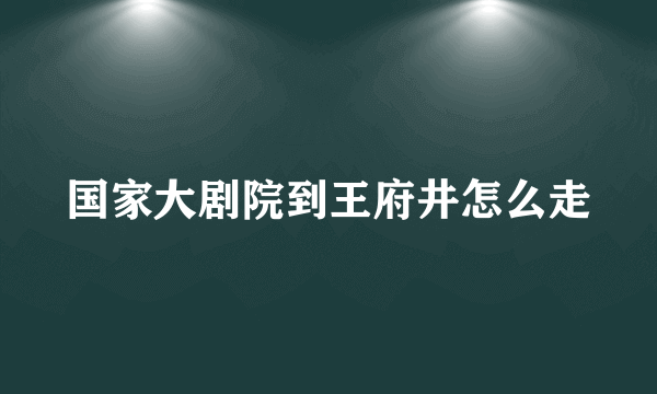 国家大剧院到王府井怎么走