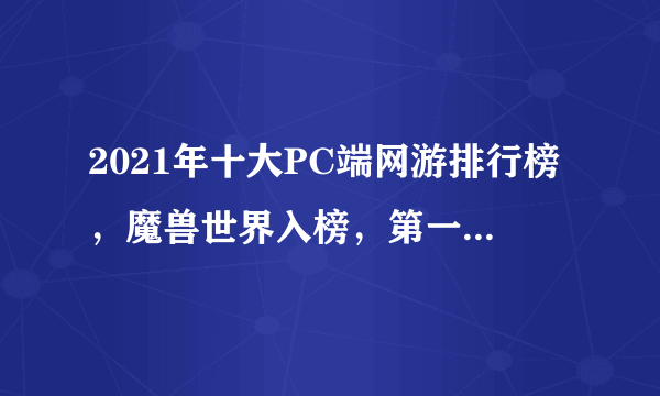 2021年十大PC端网游排行榜，魔兽世界入榜，第一曾加入亚运会