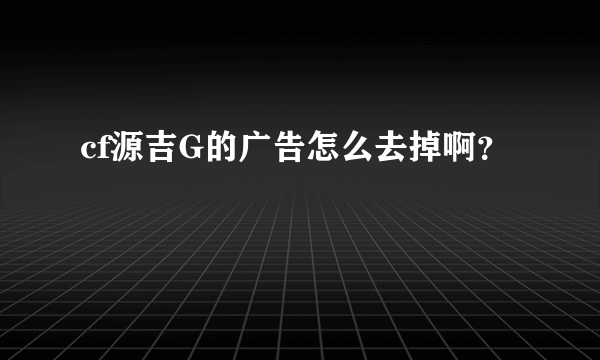 cf源吉G的广告怎么去掉啊？