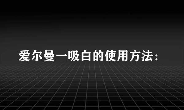 爱尔曼一吸白的使用方法：