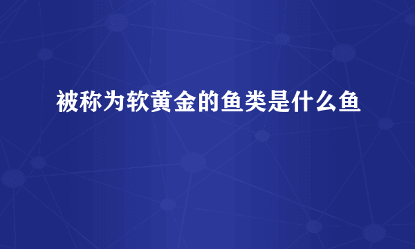 被称为软黄金的鱼类是什么鱼