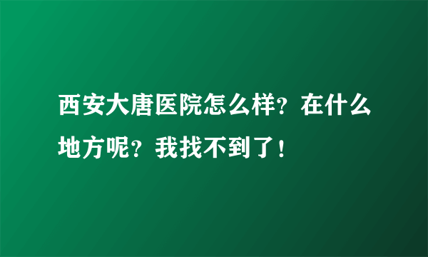 西安大唐医院怎么样？在什么地方呢？我找不到了！