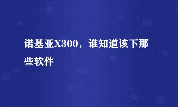 诺基亚X300，谁知道该下那些软件