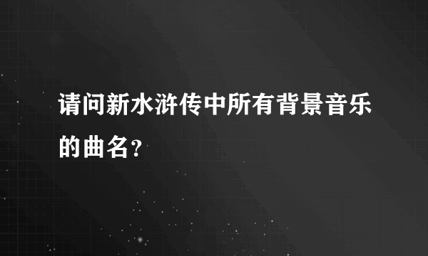 请问新水浒传中所有背景音乐的曲名？