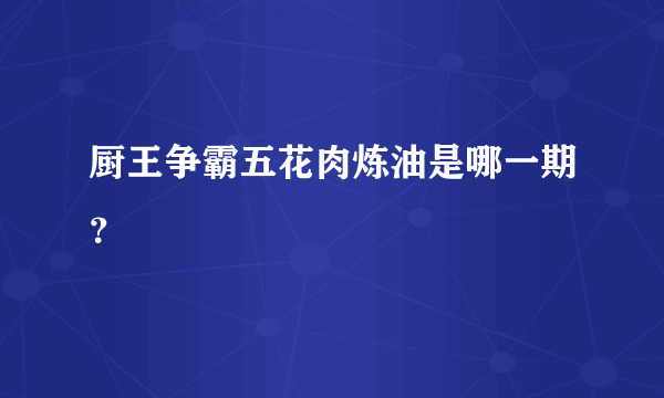 厨王争霸五花肉炼油是哪一期？