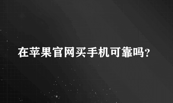 在苹果官网买手机可靠吗？