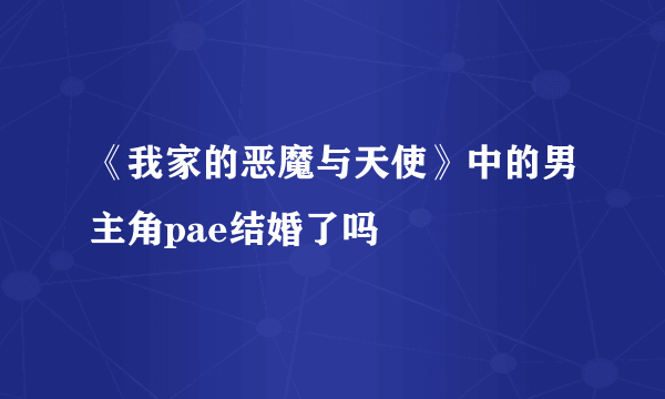 《我家的恶魔与天使》中的男主角pae结婚了吗