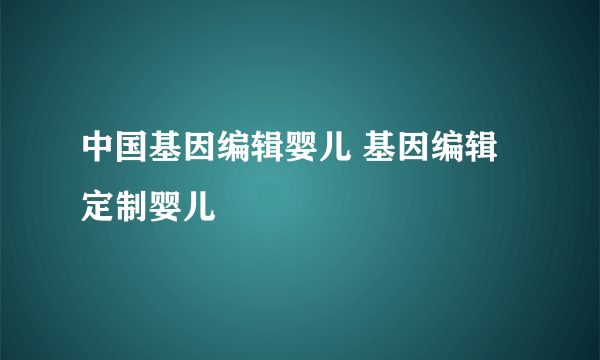 中国基因编辑婴儿 基因编辑定制婴儿