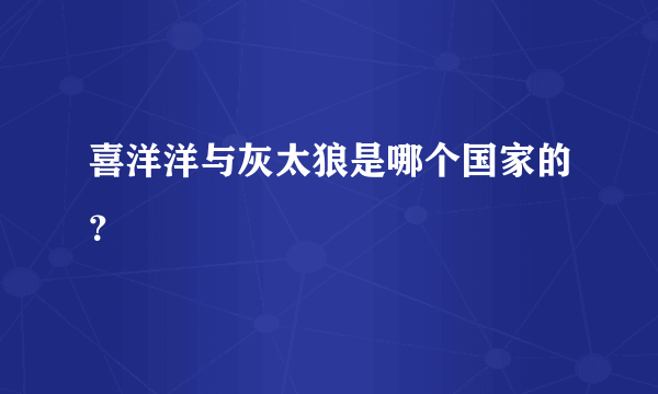 喜洋洋与灰太狼是哪个国家的？