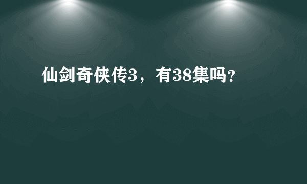 仙剑奇侠传3，有38集吗？