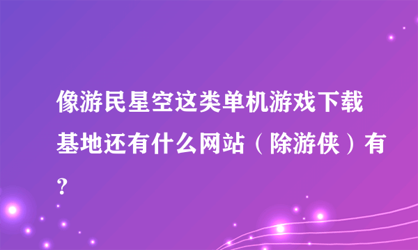 像游民星空这类单机游戏下载基地还有什么网站（除游侠）有？