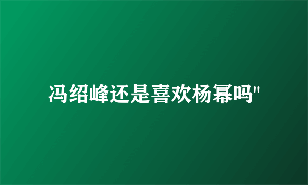 冯绍峰还是喜欢杨幂吗