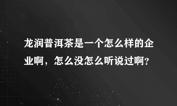 龙润普洱茶是一个怎么样的企业啊，怎么没怎么听说过啊？