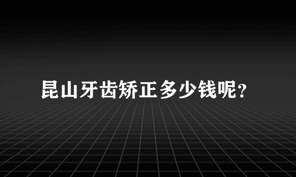 昆山牙齿矫正多少钱呢？