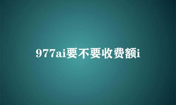 977ai要不要收费额i