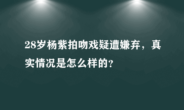 28岁杨紫拍吻戏疑遭嫌弃，真实情况是怎么样的？