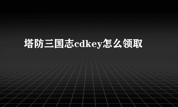 塔防三国志cdkey怎么领取