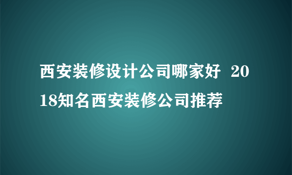 西安装修设计公司哪家好  2018知名西安装修公司推荐