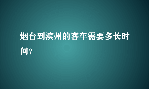 烟台到滨州的客车需要多长时间？