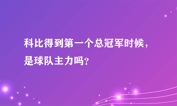 科比得到第一个总冠军时候，是球队主力吗？