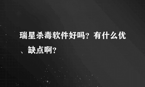 瑞星杀毒软件好吗？有什么优、缺点啊？