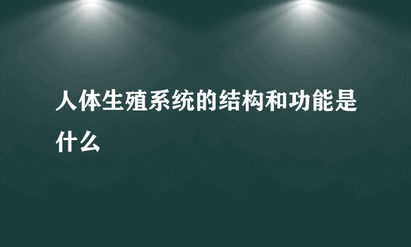 人体生殖系统的结构和功能是什么