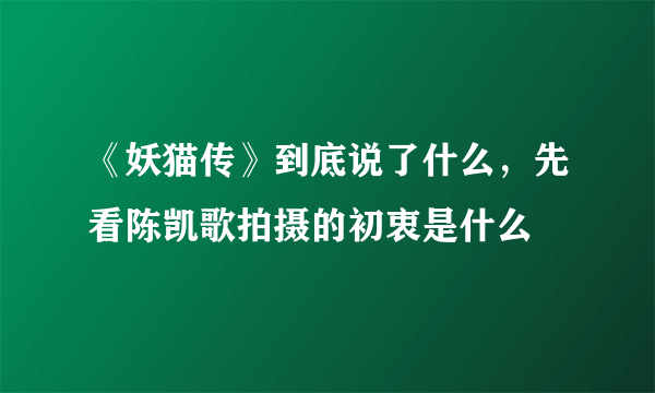 《妖猫传》到底说了什么，先看陈凯歌拍摄的初衷是什么