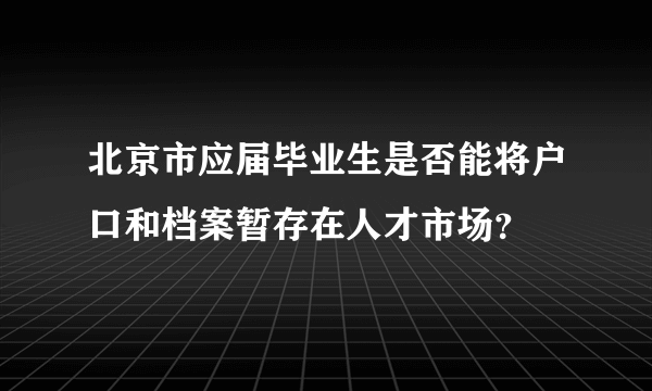 北京市应届毕业生是否能将户口和档案暂存在人才市场？