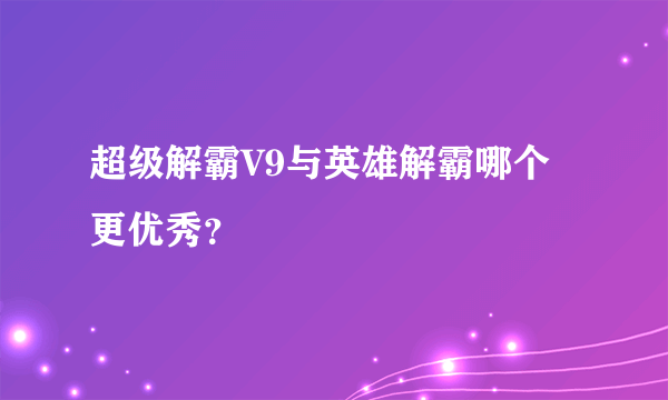 超级解霸V9与英雄解霸哪个更优秀？