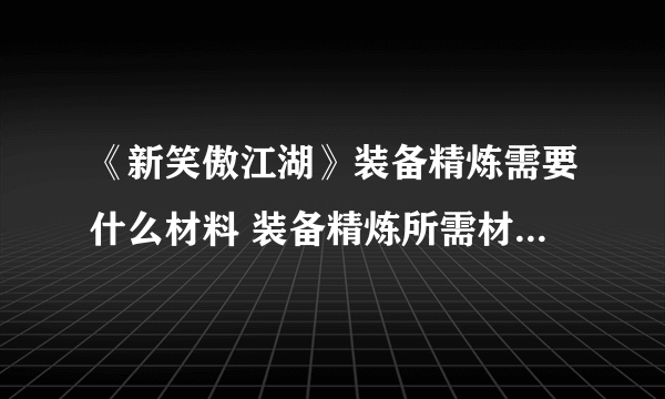 《新笑傲江湖》装备精炼需要什么材料 装备精炼所需材料汇总分享