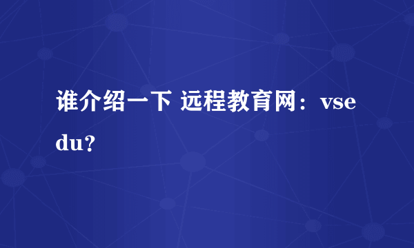 谁介绍一下 远程教育网：vsedu？