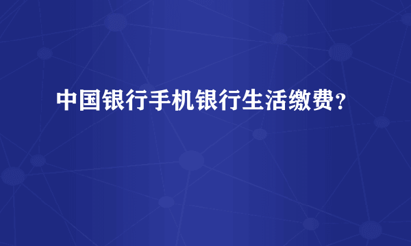 中国银行手机银行生活缴费？