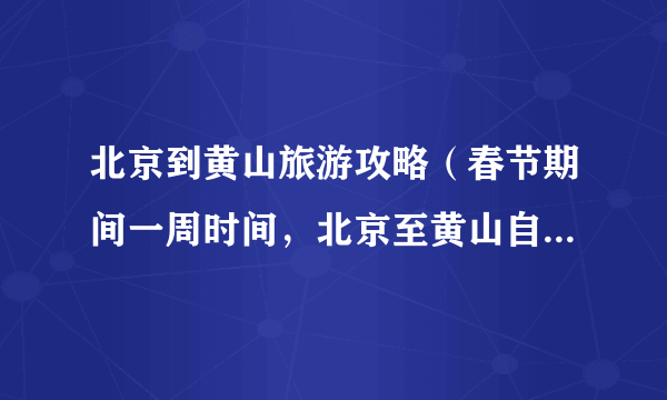 北京到黄山旅游攻略（春节期间一周时间，北京至黄山自驾游，路线如何规划合适）