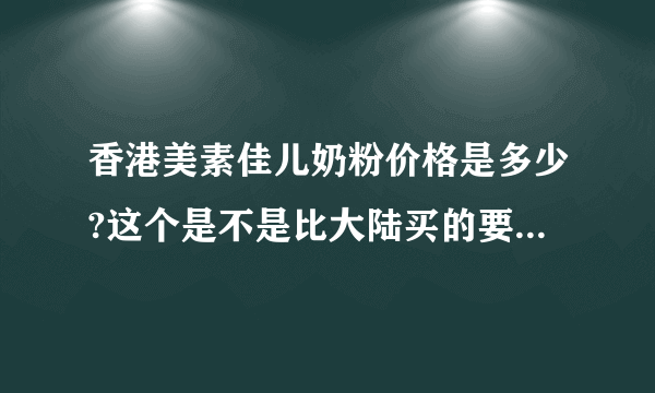 香港美素佳儿奶粉价格是多少?这个是不是比大陆买的要贵一些?...