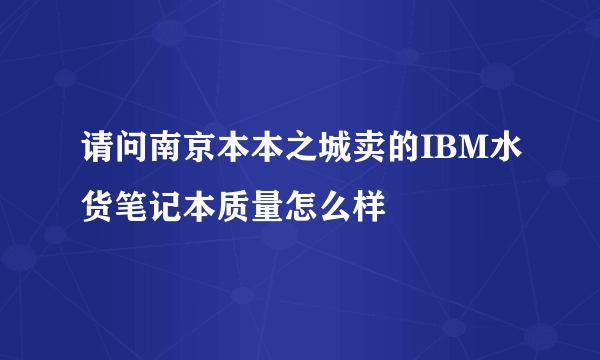 请问南京本本之城卖的IBM水货笔记本质量怎么样