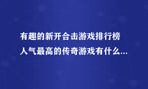 有趣的新开合击游戏排行榜 人气最高的传奇游戏有什么2023