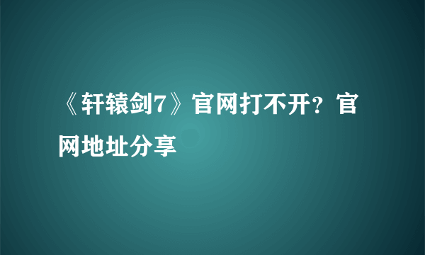 《轩辕剑7》官网打不开？官网地址分享