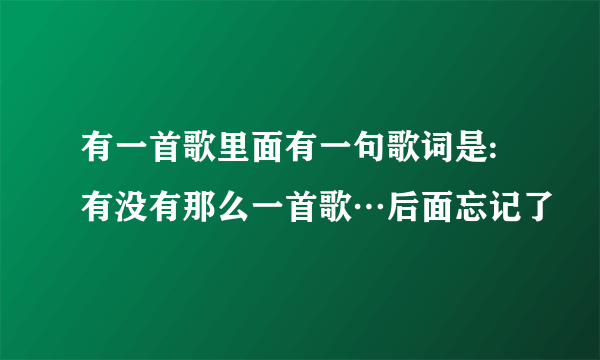 有一首歌里面有一句歌词是:有没有那么一首歌…后面忘记了